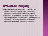 Затратный подход. Основная идея подхода – объект не может стоить больше, чем придется затратить для создания аналогичного Подход основан на расчете затрат на восстановление (замещение) оцениваемого объекта с учетом износа и отдельной оценкой рыночной стоимости земли