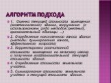 Алгоритм подхода. 1. Оценка текущей стоимости замещения (восстановления) здания, сооружения (с использованием ряда методов:сметный, срапвнительный единицы ..) 2. Определение накопленного износа здания (методы: суммирования износа, эффективного возраста) 3. Корректировка рассчитанной стоимости замеще