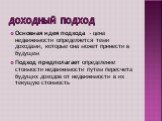 Доходный подход. Основная идея подхода - цена недвижимости определяется теми доходами, которые она может принести в будущем Подход предполагает определение стоимости недвижимости путем пересчета будущих доходов от недвижимости в их текущую стоимость