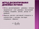 Метод дисконтирования денежных потоков. Метод дисконтирования денежных потоков предполагает учет денежных поступлений в период владения, рисков, дохода от реверсии Формула расчета настоящей стоимости в соответствии с методом выглядит следующим образом: