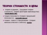 Теории стоимости и цены. теория издержек, (трудовая теория стоимости, теория факторов производства) -производство; теория полезности (теория предельной полезности) - потребление; теория спроса и предложения (теория неоклассического синтеза)- рынок.