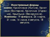 Иностранные формы имени: Кристиана (Англия), Християна (Болгария), Христина (Украина), Хрыстына (Белоруссия). Именины: 19 февраля, 26 марта, 31 мая, 16 июня, 6 августа, 18 августа.