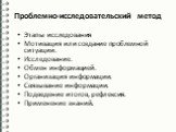 Проблемно-исследовательский метод. Этапы исследования Мотивация или создание проблемной ситуации. Исследование. Обмен информацией. Организация информации. Связывание информации. Подведение итогов, рефлексия. Применение знаний.