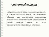 Системный подход. направление методологии исследования, в основе которого лежит рассмотрение объекта как целостного множества элементов в совокупности отношений и связей между ними, то есть рассмотрение объекта как системы.