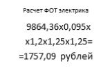 Расчет ФОТ электрика. 9864,36х0,095х х1,2х1,25х1,25= =1757,09 рублей