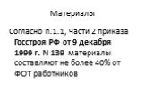 Материалы. Согласно п.1.1, части 2 приказа Госстроя РФ от 9 декабря 1999 г. N 139 материалы составляют не более 40% от ФОТ работников