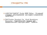 ANSI PMI PMBOK* Guide 2000 Edition - Основной стандарт, регулирование расходов и управление проектами. PMI Practice Standard for Work Breakdown Structures - Практический стандарт для иерархической структуры работ Проекта. СТАНДАРТЫ PMI
