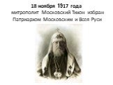 18 ноября 1917 года митрополит Московский Тихон избран Патриархом Московским и Всея Руси