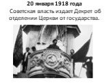 20 января 1918 года Советская власть издает Декрет об отделении Церкви от государства.