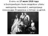 В ночь на 17 июля 1918 года в Екатеринбурге были злодейски убиты император Николай II, императрица Александра Федоровна и пятеро их детей.
