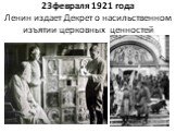 23февраля 1921 года Ленин издает Декрет о насильственном изъятии церковных ценностей