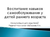 Воспитание навыков самообслуживания у детей раннего возраста. Консультация для родителей Педагог-психолог Майорова Л.Н.