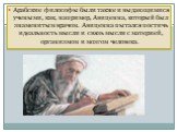 Арабские философы были также и выдающимися учеными, как, например, Авиценна, который был знаменитым врачом. Авиценна пытался постичь идеальность мысли и связь мысли с материей, организмом и мозгом человека.