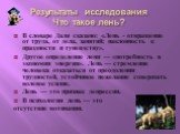 Результаты исследования Что такое лень? В словаре Даля сказано: «Лень - отвращение от труда, от дела, занятий; наклонность к праздности и тунеядству». Другое определение лени — «потребность в экономии энергии». Лень — стремление человека отказаться от преодоления трудностей, устойчивое нежелание сов