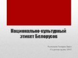 Национально-культурный этикет Белорусов. Выполнила Гончарик Дарья Студентка группы 30552