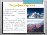 География Киргизии. Киргизия не имеет выхода к морю. Более трёх четвертей территории Киргизии занимают горы. Вся территория республики лежит выше 401 м над уровнем моря; более половины её располагается на высотах от 1000 до 3000 м и примерно треть — на высотах от 3000 до 4000 м