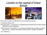 London is the capital of Great Britain. Если вы устали от Лондона - вы устали от жизни (Самуэль Джонсон) Хороший эль - истинный и правильный напиток для англичанина (Джордж Генри Барроу) Такой город, как Лондон, по которому бродишь часами, не видя ему конца... представляет собой нечто совсем особенн
