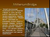 Millenium Bridge. Новый пешеходный подвесной мост в Лондоне открыли в честь начала нового тысячелетия. Его творец архитектор Норман Фостер назвал его: "Лезвие света". Фантазия из алюминия словно парит в воздухе. Никаких несущих тросов - их спрятали ниже уровня настила. Никаких опор - 325 м