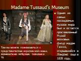 Madame Tussaud’s Museum. Одним из самых посещаемых музеев мира был и остается прославленный Музей восковых фигур мадам Тюссо, открывшийся в Лондоне еще в 1835 году. Там вы можете познакомиться с представителями королевской семьи, знаменитыми актёрами, певцами и т.д.