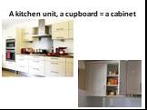 A kitchen unit, a cupboard = a cabinet
