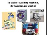To wash – washing machine, dishwasher, car washer