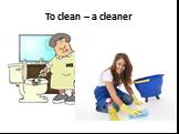 To clean – a cleaner