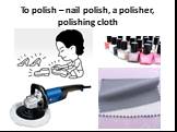 To polish – nail polish, a polisher, polishing cloth