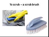To scrub – a scrub brush
