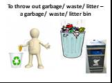 To throw out garbage/ waste/ litter – a garbage/ waste/ litter bin