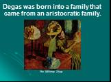 Degas was born into a family that came from an aristocratic family. The Millinery Shop