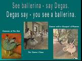 See ballerina - say Degas. Degas say - you see a ballerina. The Dance Class Dancer with a Bouquet of Flowers Dancers at The Bar