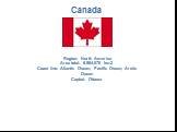 Canada. Region: North America Area total: 9,984,670 km2 Coast line: Atlantic Ocean, Pacific Ocean, Arctic Ocean Capital: Ottawa