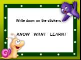 Write down on the stickers KNOW WANT LEARNT