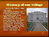 History of our village. We live in Big Volkovo village. Local pond, wood, plenty of springs, full harmony and happiness – there is everything in our lovely village. It is placed in a picturesque area. The main street Centralnaya lasts almost on 3 km long, there are two streets as well: Molodyozhnaya