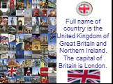 Full name of country is the United Kingdom of Great Britain and Northern Ireland. The capital of Britain is London.