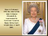 Since 6 February 1952 the chief of the state is Queen Elizabeth II, represented by Governor General Dame Silvia Cart-wright since 4 April 2001.