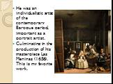 He was an individualistic artist of the contemporary Baroque period, important as a portrait artist. Culminating in the production of his masterpiece Las Meninas (1656). This is my favorite work.