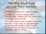 The Way Americans Honour Their Symbols. Humans could not exist without symbols. Symbols are not just isolated objects: symbols mean something to the people who understand and use them. The more people treat a symbol respectfully, the more it may come to represent good things; the more people treat a