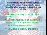 Every country has its national symbols which differentiate this particular country from the other ones and indicate the way of life. The American flag “The Stars and Stripes” The national anthem of the United States "The Star Spangled Banner“ The Washington Monument The Statue of Liberty and ot