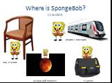 Where is SpongeBob? (translate) под стулом рядом с поездом. на Красной планете. в сумке