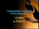 Грамматика с песней The Past Simple Tense. “YESTERDAY” by THE BEATLES