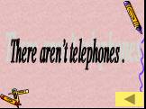 There aren’t telephones .