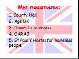 Мы посетили: 1. County Hall 2. Age UK 3. Domestic violence 4. GARAS 5. St Paul’s Hostel for homeless people