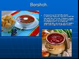 Borshch. According to the Ukrainian tradition soup or borsch must be served for dinner. Various soups are popular, but borsch remains the favorite. It is made of vegetables, .among which beets and cabbage are predominant.