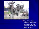 Kyiv bears the name of prince Kyi, who lived on the old Kyiv Hill in the sixth century.
