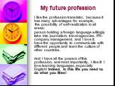 My future profession. I like the profession translator, because it has many advantages: for example, the possibility of self-realization in all areas; person holding a foreign language willingly take into journalism, travel agencies, PR-company management, and I love it; have the opportunity to comm