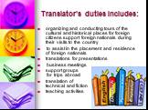 Translator's duties includes: organizing and conducting tours of the cultural and historical places for foreign citizens support foreign nationals during their visits to the country to assist in the placement and residence of foreign nationals translations for presentations business meetings support