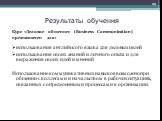 Курс «Деловое общение» (Business Communication) предназначен для: использования английского языка для деловых целей использования своих знаний и личного опыта и для выражения своих идей и мнений Использование коммуникативных навыков возможно при общении с коллегами и начальством в рабочих ситуациях,