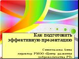 Как подготовить эффективную презентацию Синеглазова Анна директор РМОО «Центр развития добровольчества РТ»