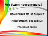 Презентация это не документ Информация, а не данные Итоговый слайд. Что будем презентовать?